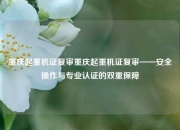 重庆起重机证复审重庆起重机证复审——安全操作与专业认证的双重保障