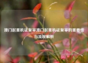 澳门起重机证复审澳门起重机证复审的重要性与流程解析