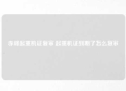 赤峰起重机证复审 起重机证到期了怎么复审