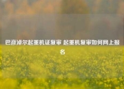 巴彦淖尔起重机证复审 起重机复审如何网上报名