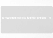 阿拉善盟起重机证复审 起重机证多久审核一次