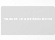 双鸭山起重机证复审 起重机操作证复审时间