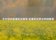 大兴安岭起重机证复审 起重机证多长时间复审