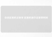 自贡起重机证复审 起重机操作证复审时间
