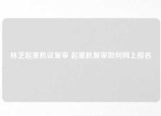 林芝起重机证复审 起重机复审如何网上报名