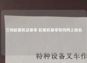 兰州起重机证复审 起重机复审如何网上报名