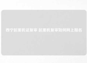 西宁起重机证复审 起重机复审如何网上报名