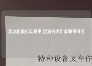 吴忠起重机证复审 起重机操作证复审时间