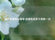 喀什起重机证复审 起重机证多久审核一次