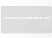 哈密起重机证复审 起重机复审如何网上报名
