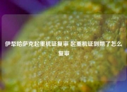 伊犁哈萨克起重机证复审 起重机证到期了怎么复审