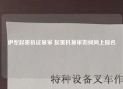 伊犁起重机证复审 起重机复审如何网上报名