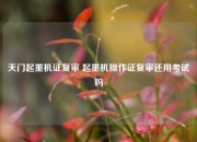 天门起重机证复审 起重机操作证复审还用考试吗