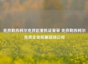 克孜勒苏柯尔克孜起重机证复审 克孜勒苏柯尔克孜企业拓展培训公司