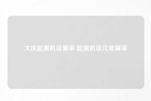 大庆起重机证复审 起重机证几年复审