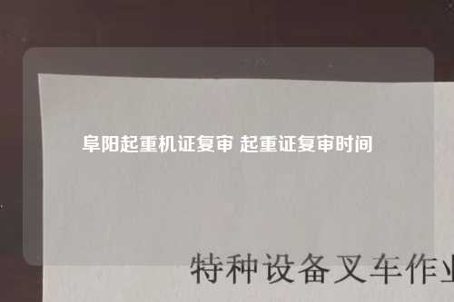 阜阳起重机证复审 起重证复审时间