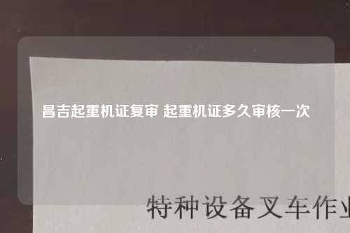 昌吉起重机证复审 起重机证多久审核一次