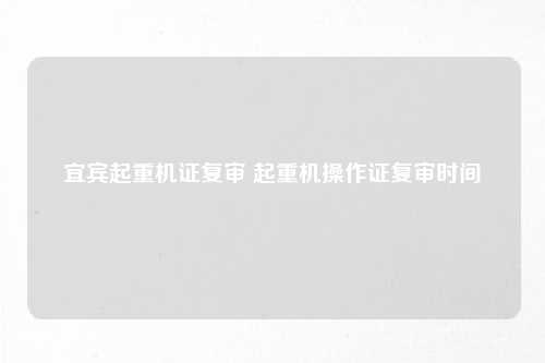宜宾起重机证复审 起重机操作证复审时间