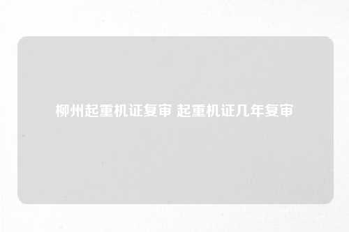 柳州起重机证复审 起重机证几年复审