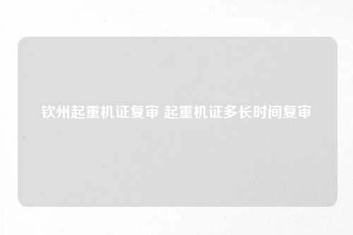 钦州起重机证复审 起重机证多长时间复审